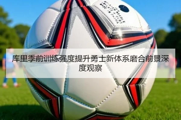 库里季前训练强度提升勇士新体系磨合前景深度观察